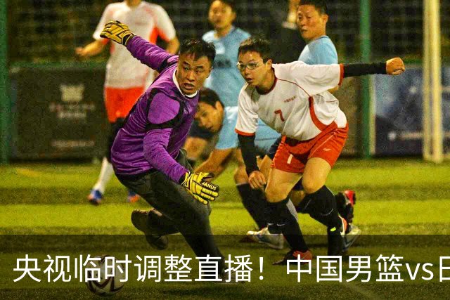 央视临时调整直播！中国男篮vs日本被移出CCTV5，中超补赛却上位，排播优先级让人看不懂